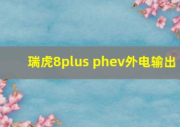 瑞虎8plus phev外电输出